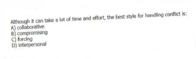 Although it can take a lot of time and effort, the best style for handling conflict is:
A) collaborative
B) compromising
C) forcing
D) interpersonal