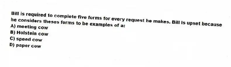 Bill is required to complete five forms for every request he makes. Bill is upset because he considers theses forms to be examples of a:
A) meeting cow
B) Holstein cow
C) speed cow
D) paper cow