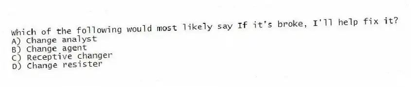 Which of the following would most likely say If it's broke, I'll help fix it?
A) Change analyst
B) Change agent
C) Receptive changer
D) Change resister
