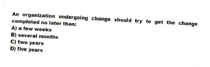 An organization undergoing change should try to get the change completed no later than:
A) a few weeks
B) several months
C) two years
D) five years