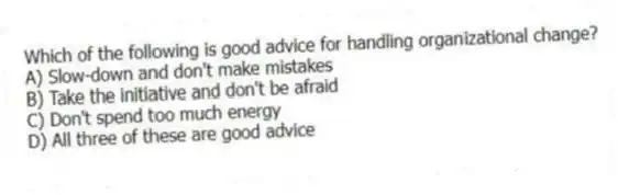 Which of the following is good advice for handling organizational change?
A) Slow-down and don't make mistakes
B) Take the initiative and don't be afraid
C) Don't spend too much energy
D) All three of these are good advice