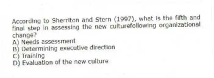 According to Sherriton and Stern (1997), what is the fifth and final step in assessing the new culturefollowing organizational change?
A) Needs assessment
B) Determining executive direction
C) Training
D) Evaluation of the new culture