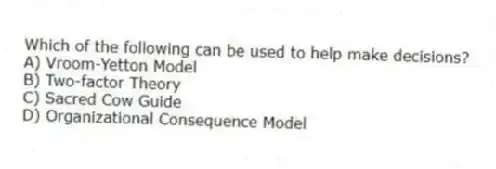 Which of the following can be used to help make decisions?
A) Vroom-Yetton Model
B) Two-factor Theory
C) Sacred Cow Guide
D) Organizational Consequence Model