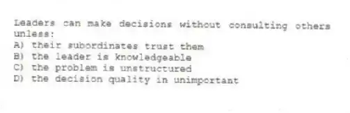 Leaders can make decisions without consulting others unless:
A) their subordinates trust them
B) the leader is knowledgeable
C) the problem is unstructured
D) the decision quality in unimportant