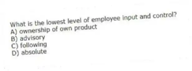 What is the lowest level of employee input and control?
A) ownership of own product
B) advisory
C) following
D) absolute