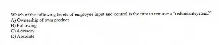 Which of the following levels of employee input and control is the first to remove a "redundantsystem?"
A) Ownership of own product
B) Following
C) Advisory
D) Absolute