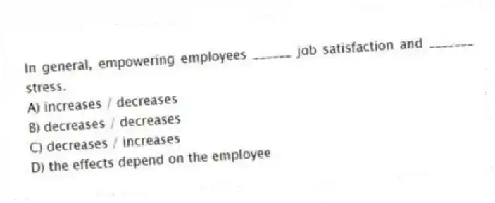 In general, empowering employees ______ job satisfaction and _______ stress.
A) increases / decreases
B) decreases / decreases
C) decreases / increases
D) the effects depend on the employee