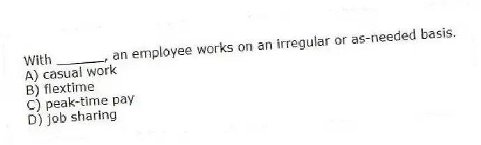 With ______, an employee works on an irregular or as-needed basis.
A) casual work
B) flextime
C) peak-time pay
D) job sharing