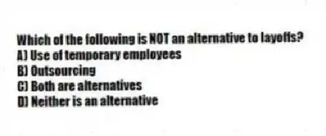 Which of the following is NOT an alternative to layoffs?
A) Use of temporary employees
B) Outsourcing
C) Both are alternatives
D) Neither is an alternative