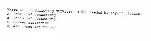 Which of the following services is NOT needed by layoff victims?
A) Emotional counseling
B) Financial counseling
C) Career assessment
D) All three are needed
