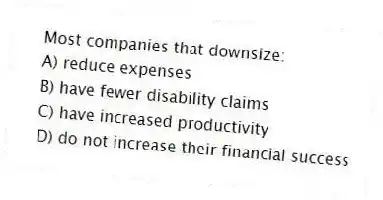 Most companies that downsize:
A) reduce expenses
B) have fewer disability claims
C) have increased productivity
D) do not increase their financial success