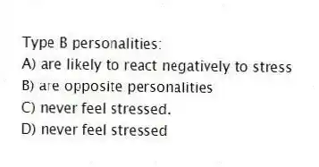Type B personalities:
A) are likely to react negatively to stress
B) are opposite personalities
C) never feel stressed.
D) never feel stressed