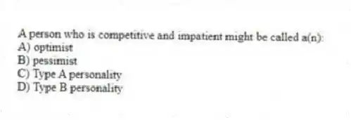 A person who is competitive and impatient might be called a(n):
A) optimist
B) pessimist
C) Type A personality
D) Type B personality