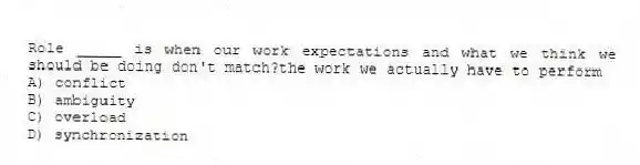 Role _____ is when our work expectations and what we think we should be doing don't match?the work we actually have to perform
A) conflict
B) ambiguity
C) overload
D) synchronization