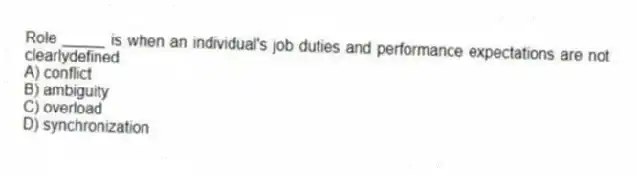 Role _____ is when an individual's job duties and performance expectations are not clearlydefined.
A) conflict
B) ambiguity
C) overload
D) synchronization