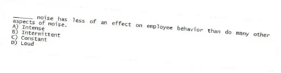 ______ noise has less of an effect on employee behavior than do many other aspects of noise.
A) Intense
B) Intermittent
C) Constant
D) Loud