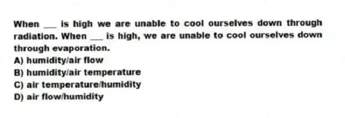 When ___ is high we are unable to cool ourselves down through radiation. When ___ is high, we are unable to cool ourselves down through evaporation.
A) humidity/air flow
B) humidity/air temperature
C) air temperature/humidity
D) air flow/humidity