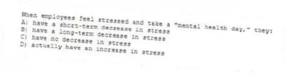 When employees feel stressed and take a "mental health day," they:
A) have a short-term decrease in stress
B) have a long-term decrease in stress
C) have no decrease in stress
D) actually have an increase in stress