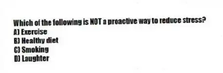 Which of the following is NOT a proactive way to reduce stress?
A) Exercise
B) Healthy diet
C) Smoking
D) Laughter