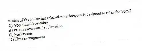 Which of the following relaxation techniques is designed to relax the body?
A) Abdominal breathing
B) Progressive muscle relaxation
C) Meditation
D) Time management