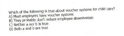 Which of the following is true about voucher systems for child care?
A) Most employers have voucher systems
B) They probably don't reduce employee absenteeism
C) Neither a nor b is true
D) Both a and b are true