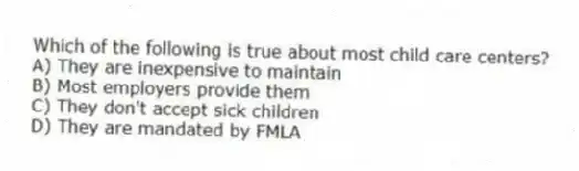 Which of the following is true about most child care centers?
A) They are inexpensive to maintain
B) Most employers provide them
C) They don't accept sick children
D) They are mandated by FMLA