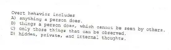 Overt behavior includes
A) anything a person does.
B) things a person does, which cannot be seen by others.
C) only those things that can be observed.
D) hidden, private, and internal thoughts.