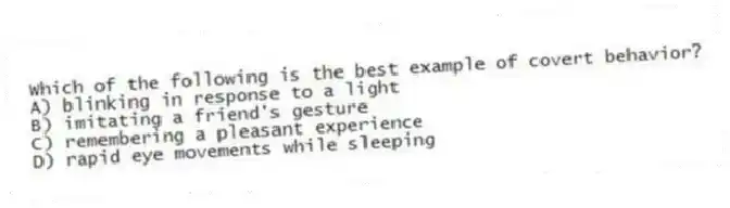 Which of the following is the best example of covert behavior?
A) blinking in response to a light
B) imitating a friend's gesture
C) remembering a pleasant experience
D) rapid eye movements while sleeping