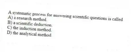 A systematic process for answering scientific questions is called
A) a research method.
B) a scientific deduction.
C) the induction method.
D) the analytical method.