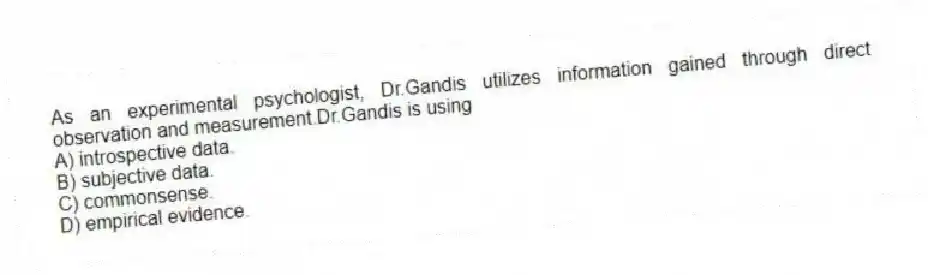 As an experimental psychologist, Dr.Gandis utilizes information gained through direct observation and measurement.Dr.Gandis is using
A) introspective data.
B) subjective data.
C) commonsense.
D) empirical evidence.