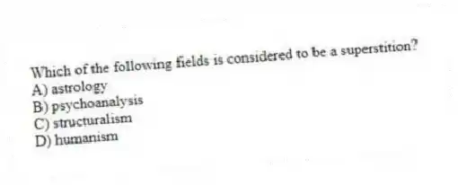 Which of the following fields is considered to be a superstition?
A) astrology
B) psychoanalysis
C) structuralism
D) humanism
