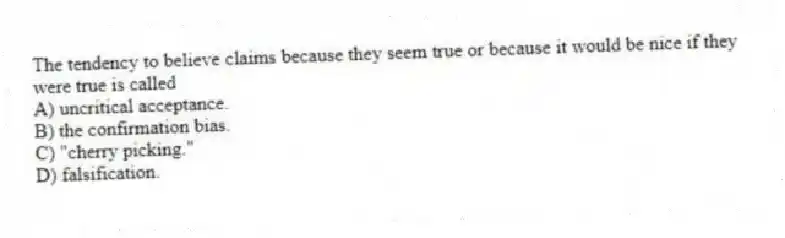 The tendency to believe claims because they seem true or because it would be nice if they were true is called
A) uncritical acceptance.
B) the confirmation bias.
C) "cherry picking."
D) falsification.