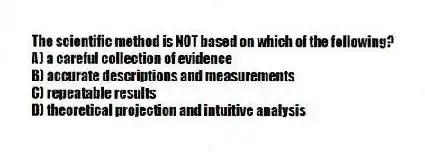 The scientific method is NOT based on which of the following?
A) a careful collection of evidence
B) accurate descriptions and measurements
C) repeatable results
D) theoretical projection and intuitive analysis