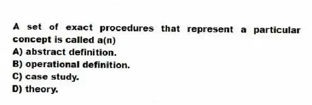 A set of exact procedures that represent a particular concept is called a(n)
A) abstract definition.
B) operational definition.
C) case study.
D) theory.