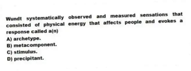 Wundt systematically observed and measured sensations that consisted of physical energy that affects people and evokes a response called a(n)
A) archetype.
B) metacomponent.
C) stimulus.
D) precipitant.