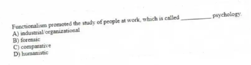 Functionalism promoted the study of people at work, which is called __________ psychology.
A) industrial/organizational
B) forensic
C) comparative
D) humanistic