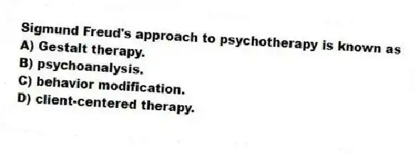 Sigmund Freud's approach to psychotherapy is known as
A) Gestalt therapy.
B) psychoanalysis.
C) behavior modification.
D) client-centered therapy.