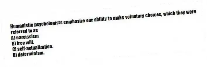 Humanistic psychologists emphasize our ability to make voluntary choices, which they were referred to as
A) narcissism
B) free will.
C) self-actualization.
D) determinism.