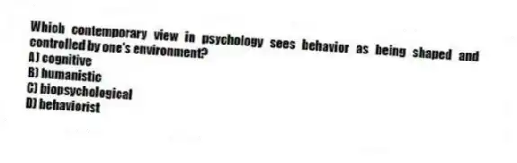 Which contemporary view in psychology sees behavior as being shaped and controlled by one's environment?
A) cognitive
B) humanistic
C) biopsychological
D) behaviorist