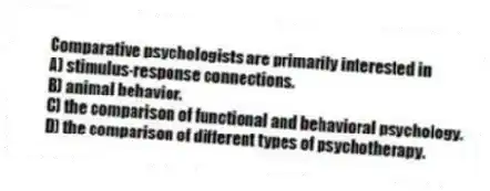Comparative psychologists are primarily interested in
A) stimulus-response connections.
B) animal behavior.
C) the comparison of functional and behavioral psychology.
D) the comparison of different types of psychotherapy.