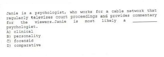 Janie is a psychologist, who works for a cable network that regularly televises court proceedings and provides commentary for the viewers.Janie is most likely a __________ psychologist.
A) clinical
B) personality
C) forensic
D) comparative