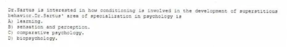 Dr.Sartus is interested in how conditioning is involved in the development of superstitious behavior.Dr.Sartus' area of specialization in psychology is
A) learning.
B) sensation and perception.
C) comparative psychology.
D) biopsychology.