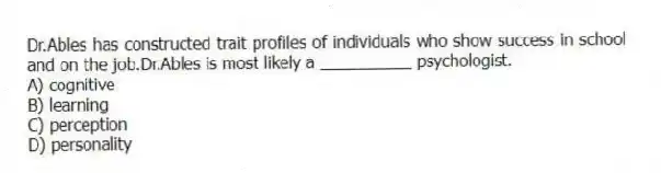 Dr.Ables has constructed trait profiles of individuals who show success in school and on the job.Dr.Ables is most likely a __________ psychologist.
A) cognitive
B) learning
C) perception
D) personality