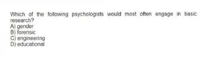 Which of the following psychologists would most often engage in basic research?
A) gender
B) forensic
C) engineering
D) educational