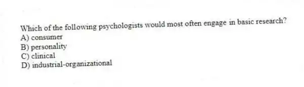 Which of the following psychologists would most often engage in basic research?
A) consumer
B) personality
C) clinical
D) industrial-organizational