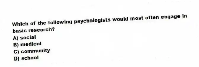 Which of the following psychologists would most often engage in basic research?​
A) ​social
B) ​medical
C) ​community
D) ​school
