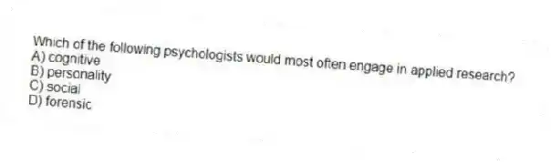 Which of the following psychologists would most often engage in applied research?
A) cognitive
B) personality
C) social
D) forensic