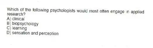 Which of the following psychologists would most often engage in applied research?
A) clinical
B) biopsychology
C) learning
D) sensation and perception