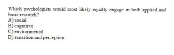 Which psychologists would most likely equally engage in both applied and basic research?
A) social
B) cognitive
C) environmental
D) sensation and perception