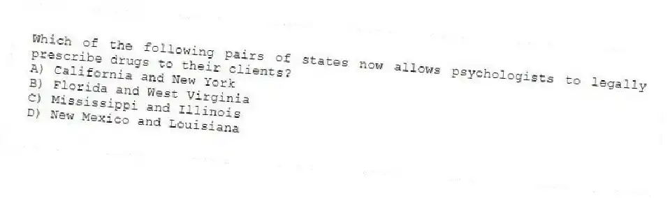 Which of the following pairs of states now allows psychologists to legally prescribe drugs to their clients?
A) California and New York
B) Florida and West Virginia
C) Mississippi and Illinois
D) New Mexico and Louisiana